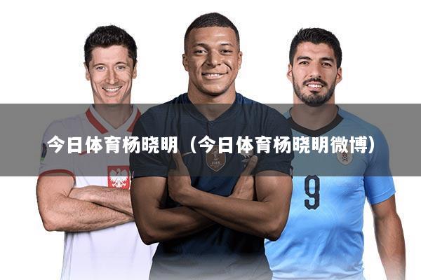 今日体育杨晓明（今日体育杨晓明微博）