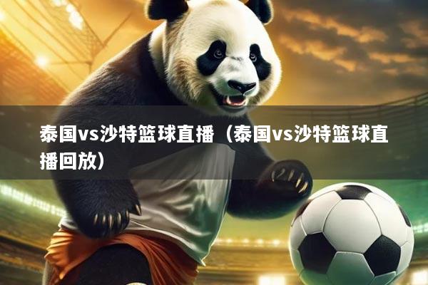 泰国vs沙特篮球直播（泰国vs沙特篮球直播回放）