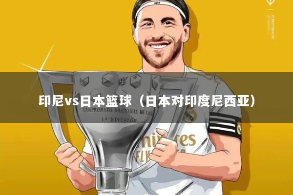 印尼vs日本篮球（日本对印度尼西亚）