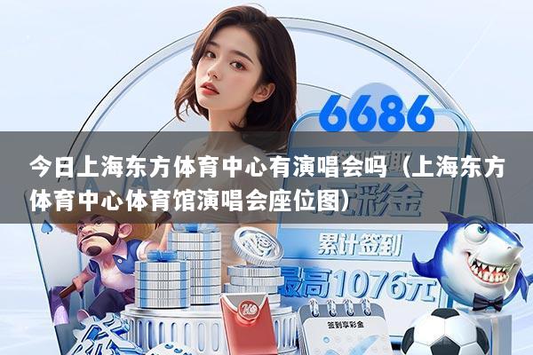 今日上海东方体育中心有演唱会吗（上海东方体育中心体育馆演唱会座位图）