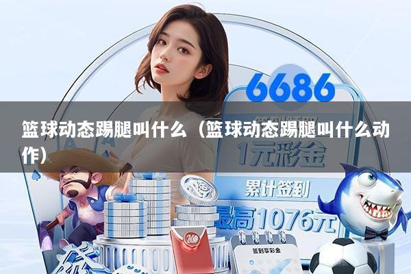 篮球动态踢腿叫什么（篮球动态踢腿叫什么动作）