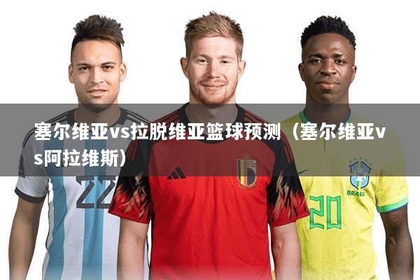 塞尔维亚vs拉脱维亚篮球预测（塞尔维亚vs阿拉维斯）