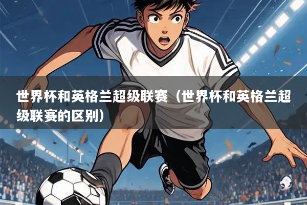 世界杯和英格兰超级联赛(世界杯和英格兰超级联赛的区别)