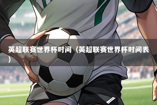 英超联赛世界杯时间（英超联赛世界杯时间表）