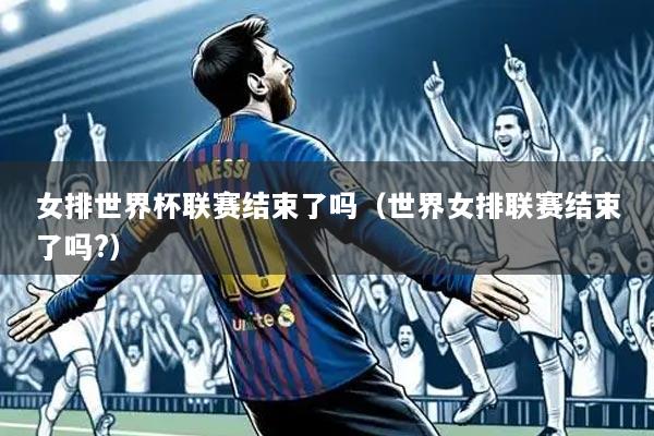 女排世界杯联赛结束了吗（世界女排联赛结束了吗?）