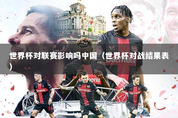 世界杯对联赛影响吗中国(世界杯对战结果表)