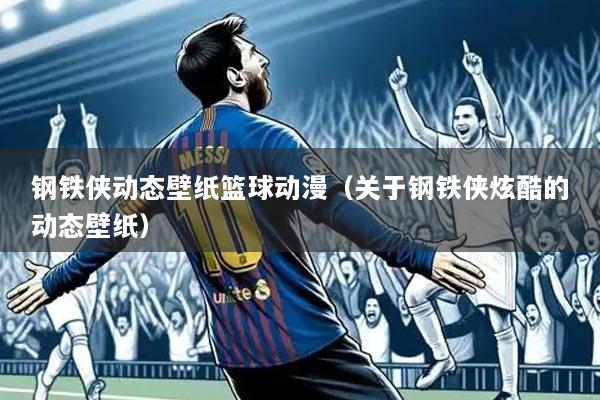 钢铁侠动态壁纸篮球动漫(关于钢铁侠炫酷的动态壁纸)