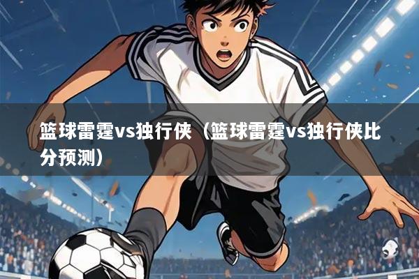 篮球雷霆vs独行侠(篮球雷霆vs独行侠比分预测)