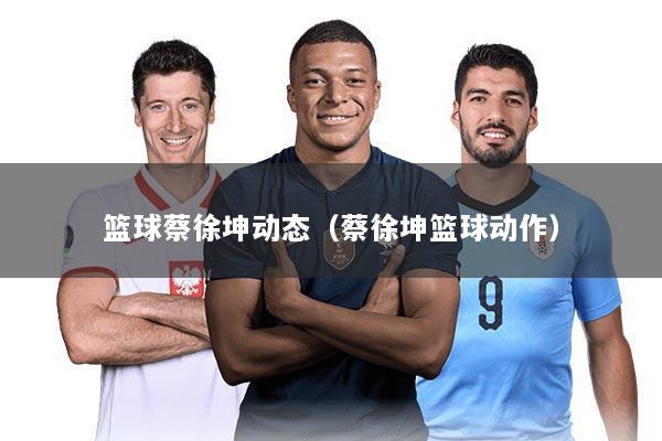 篮球蔡徐坤动态(蔡徐坤篮球动作)