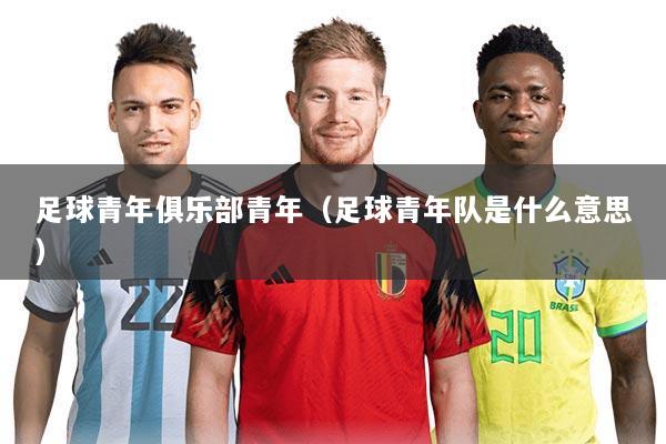 足球青年俱乐部青年(足球青年队是什么意思)