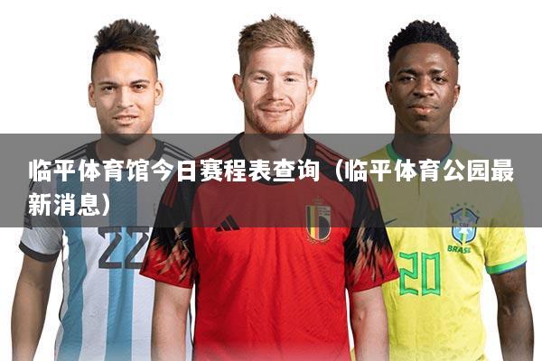 临平体育馆今日赛程表查询(临平体育公园最新消息)