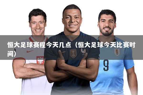 恒大足球赛程今天几点(恒大足球今天比赛时间)