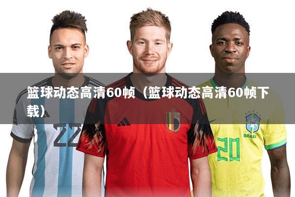 篮球动态高清60帧(篮球动态高清60帧下载)