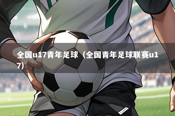 全国u17青年足球（全国青年足球联赛u17）