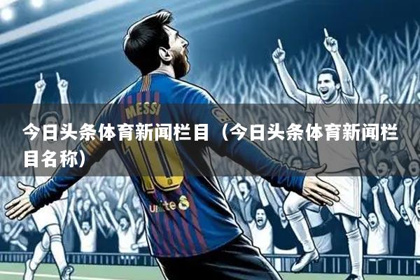 今日头条体育新闻栏目(今日头条体育新闻栏目名称)