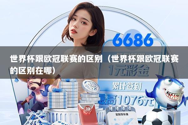 世界杯跟欧冠联赛的区别(世界杯跟欧冠联赛的区别在哪)