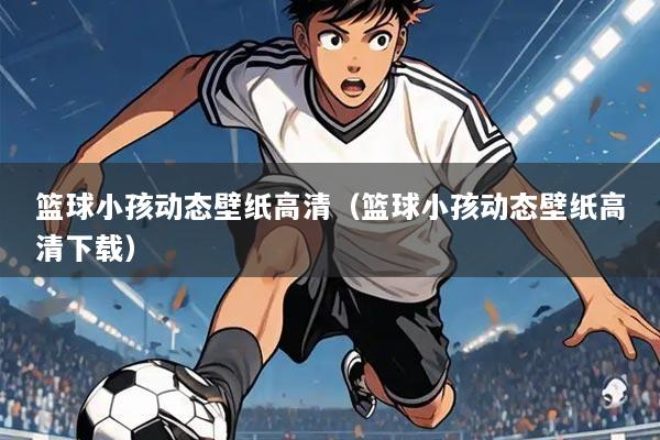 篮球小孩动态壁纸高清(篮球小孩动态壁纸高清下载)