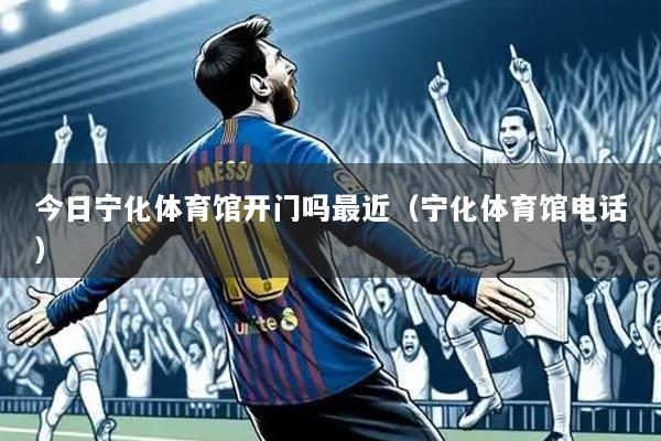 今日宁化体育馆开门吗最近(宁化体育馆电话)