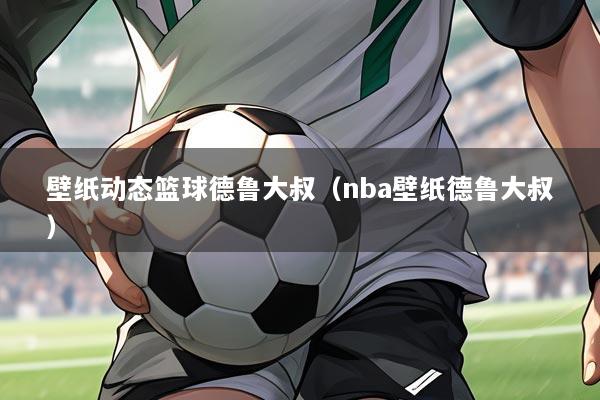 壁纸动态篮球德鲁大叔(nba壁纸德鲁大叔)