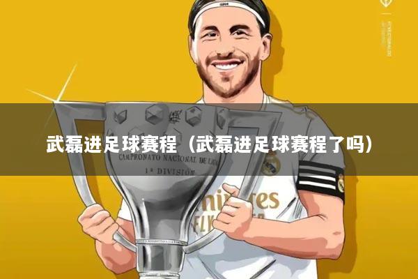 武磊进足球赛程(武磊进足球赛程了吗)