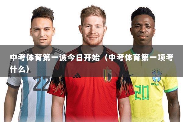 中考体育第一波今日开始（中考体育第一项考什么）