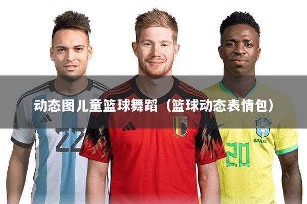 动态图儿童篮球舞蹈（篮球动态表情包）