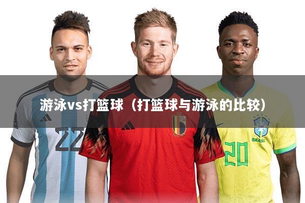 游泳vs打篮球(打篮球与游泳的比较)