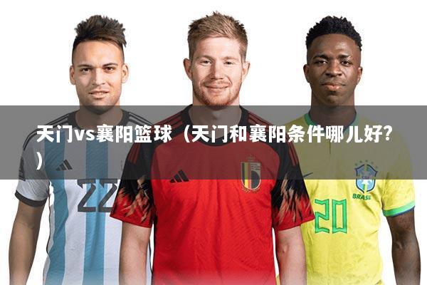 天门vs襄阳篮球（天门和襄阳条件哪儿好?）