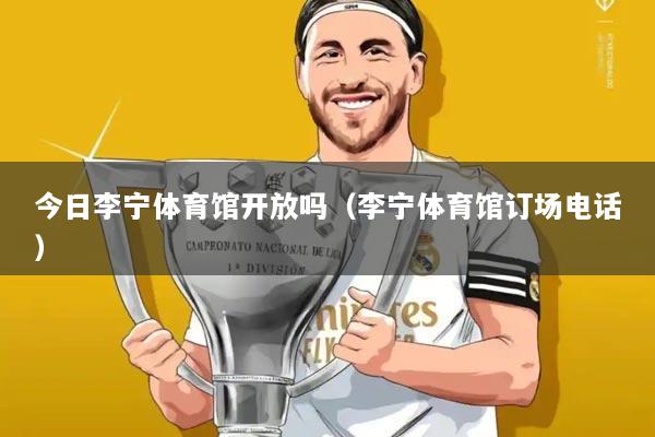 今日李宁体育馆开放吗(李宁体育馆订场电话)