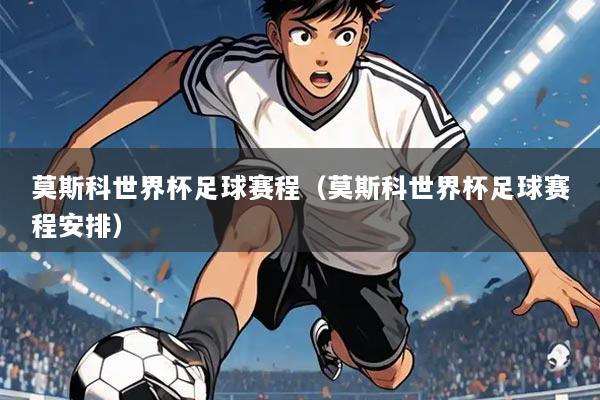 莫斯科世界杯足球赛程(莫斯科世界杯足球赛程安排)