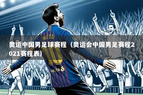 奥运中国男足球赛程（奥运会中国男足赛程2021赛程表）