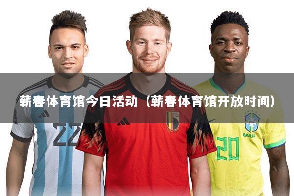 蕲春体育馆今日活动（蕲春体育馆开放时间）