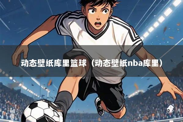 动态壁纸库里篮球（动态壁纸nba库里）