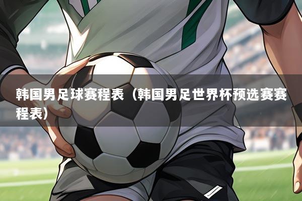 韩国男足球赛程表（韩国男足世界杯预选赛赛程表）